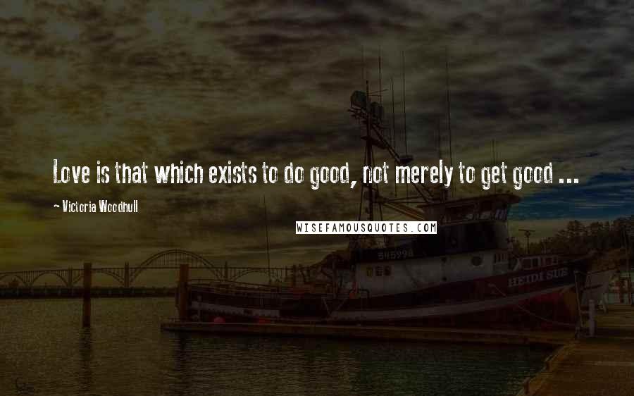 Victoria Woodhull Quotes: Love is that which exists to do good, not merely to get good ...