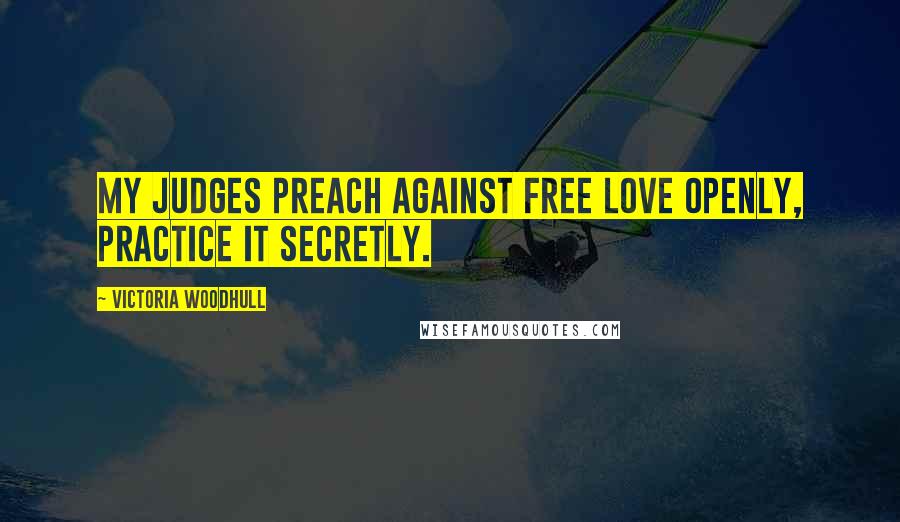 Victoria Woodhull Quotes: My judges preach against free love openly, practice it secretly.