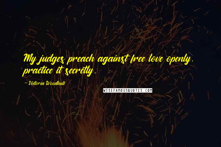 Victoria Woodhull Quotes: My judges preach against free love openly, practice it secretly.