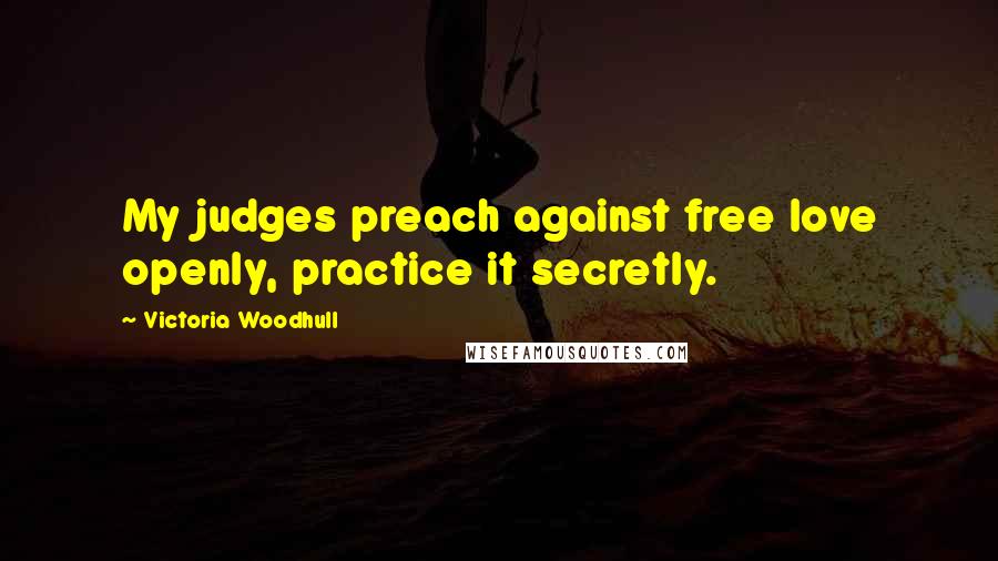 Victoria Woodhull Quotes: My judges preach against free love openly, practice it secretly.