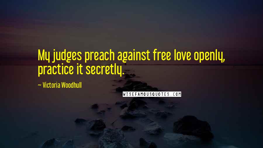 Victoria Woodhull Quotes: My judges preach against free love openly, practice it secretly.