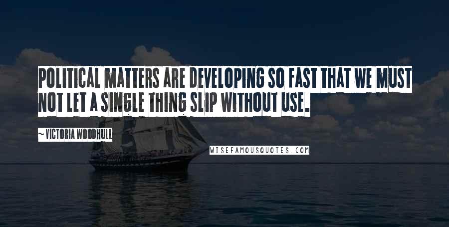 Victoria Woodhull Quotes: Political matters are developing so fast that we must not let a single thing slip without use.