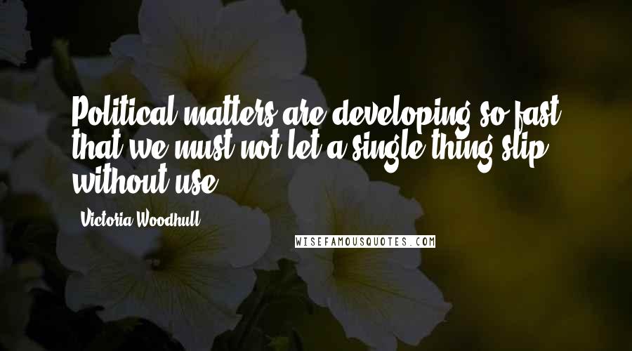 Victoria Woodhull Quotes: Political matters are developing so fast that we must not let a single thing slip without use.