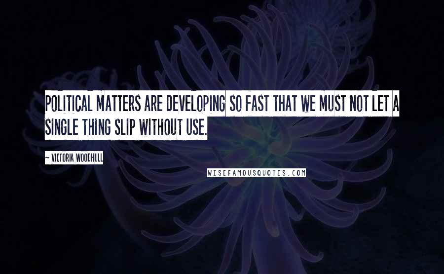 Victoria Woodhull Quotes: Political matters are developing so fast that we must not let a single thing slip without use.