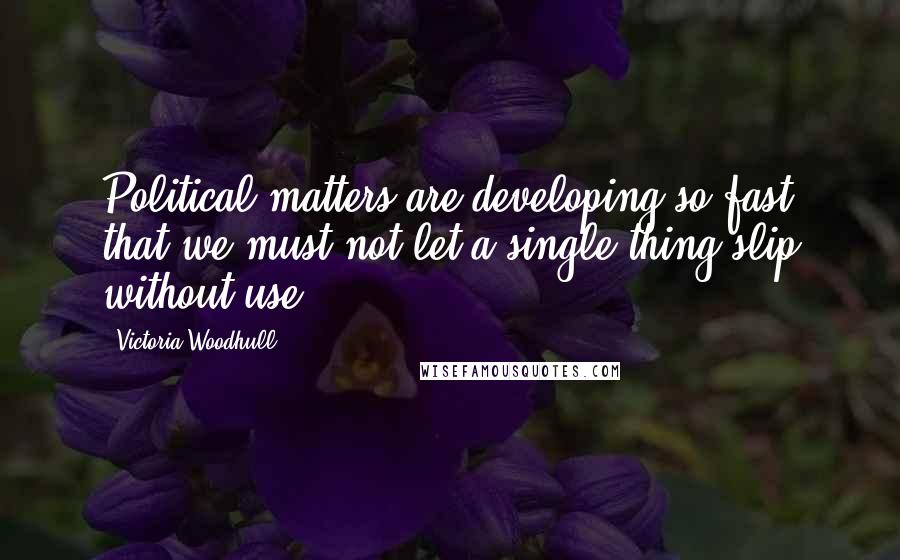 Victoria Woodhull Quotes: Political matters are developing so fast that we must not let a single thing slip without use.