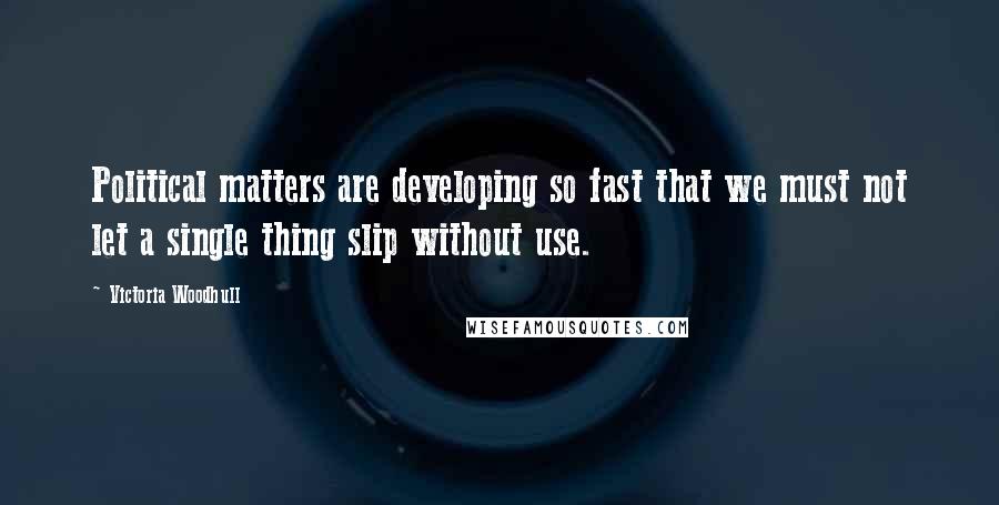 Victoria Woodhull Quotes: Political matters are developing so fast that we must not let a single thing slip without use.