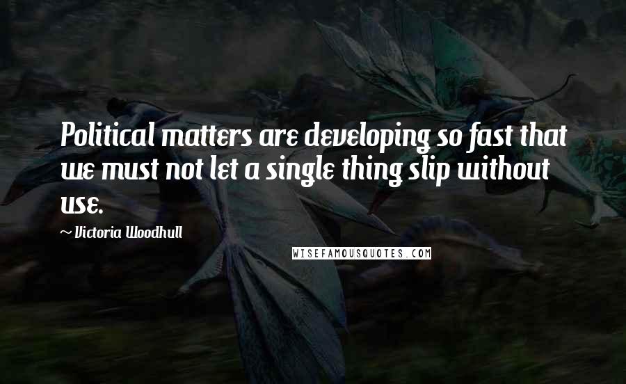 Victoria Woodhull Quotes: Political matters are developing so fast that we must not let a single thing slip without use.