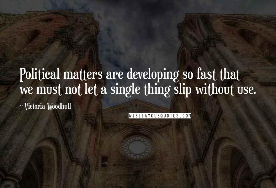 Victoria Woodhull Quotes: Political matters are developing so fast that we must not let a single thing slip without use.