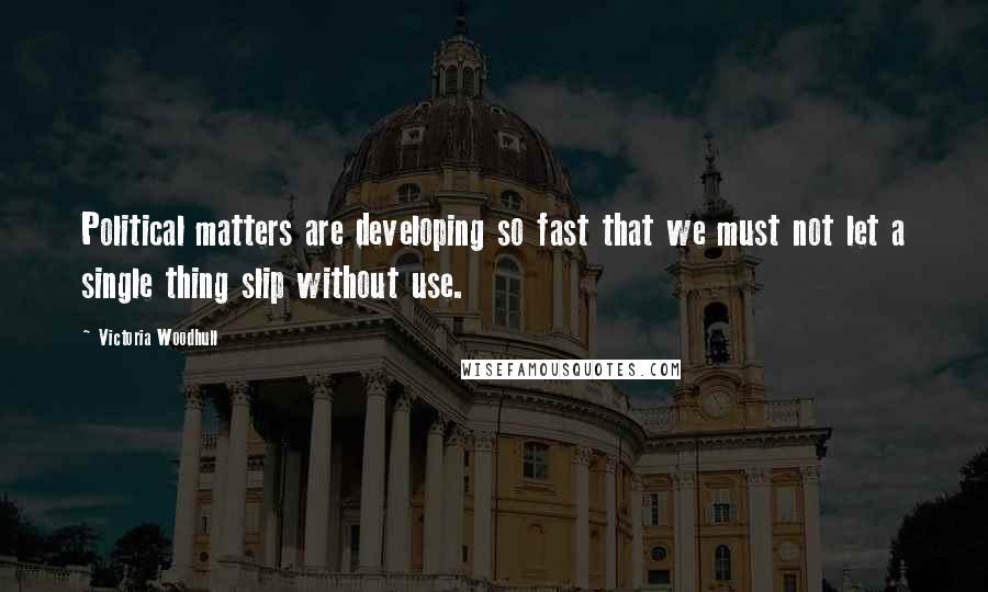 Victoria Woodhull Quotes: Political matters are developing so fast that we must not let a single thing slip without use.