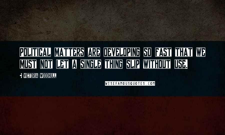 Victoria Woodhull Quotes: Political matters are developing so fast that we must not let a single thing slip without use.