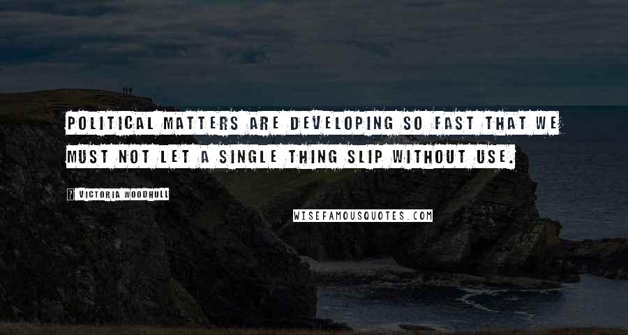 Victoria Woodhull Quotes: Political matters are developing so fast that we must not let a single thing slip without use.