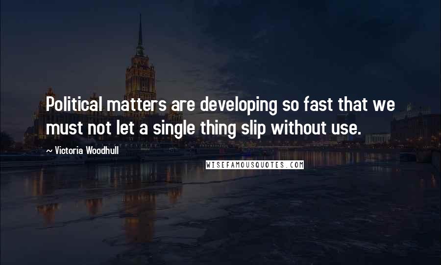 Victoria Woodhull Quotes: Political matters are developing so fast that we must not let a single thing slip without use.