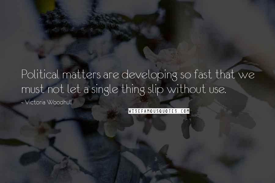 Victoria Woodhull Quotes: Political matters are developing so fast that we must not let a single thing slip without use.