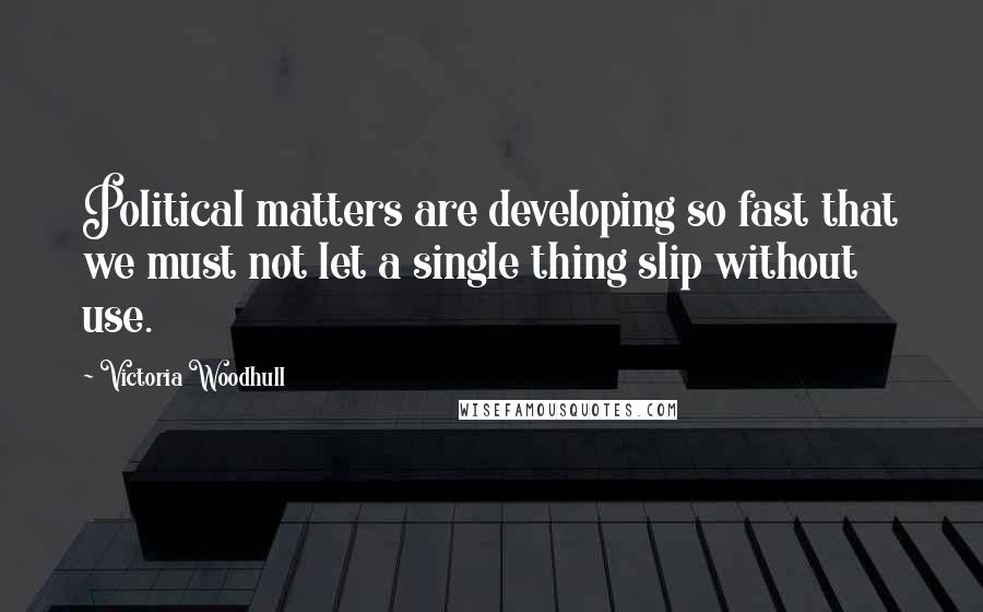 Victoria Woodhull Quotes: Political matters are developing so fast that we must not let a single thing slip without use.