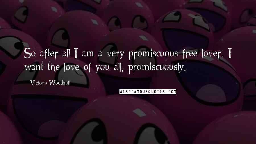 Victoria Woodhull Quotes: So after all I am a very promiscuous free lover. I want the love of you all, promiscuously.