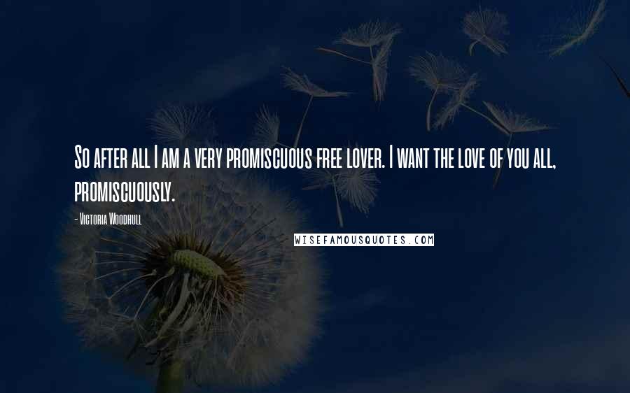 Victoria Woodhull Quotes: So after all I am a very promiscuous free lover. I want the love of you all, promiscuously.