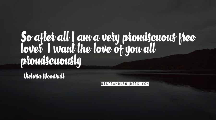 Victoria Woodhull Quotes: So after all I am a very promiscuous free lover. I want the love of you all, promiscuously.