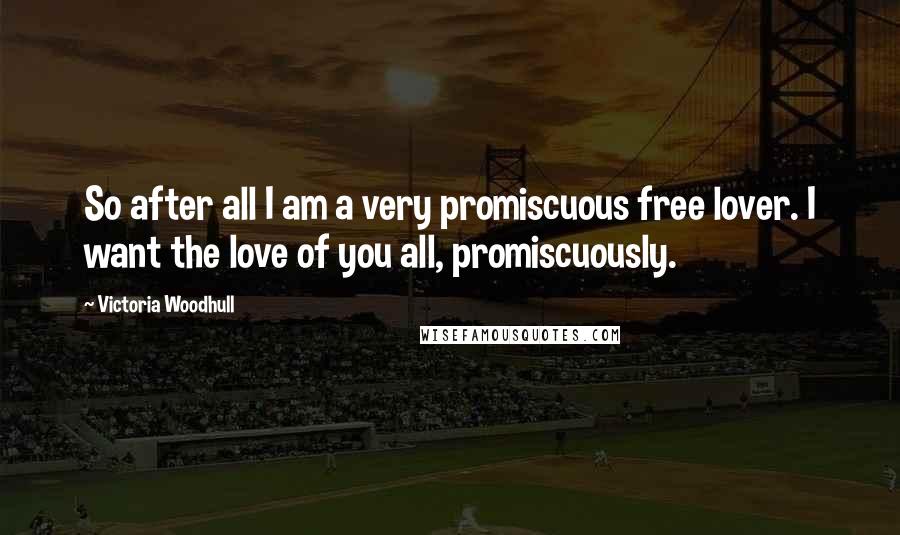 Victoria Woodhull Quotes: So after all I am a very promiscuous free lover. I want the love of you all, promiscuously.