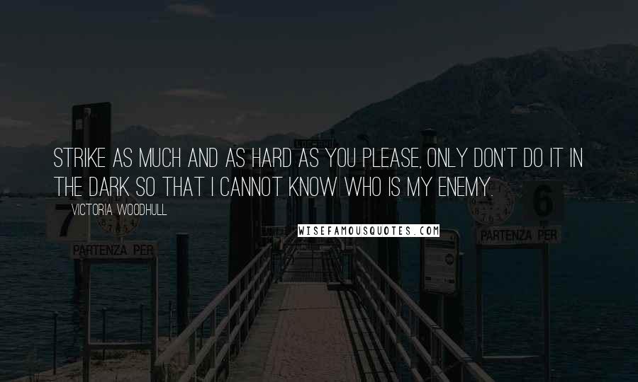 Victoria Woodhull Quotes: Strike as much and as hard as you please, only don't do it in the dark so that I cannot know who is my enemy.