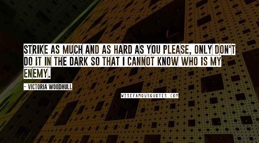 Victoria Woodhull Quotes: Strike as much and as hard as you please, only don't do it in the dark so that I cannot know who is my enemy.