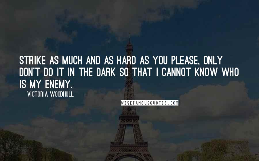 Victoria Woodhull Quotes: Strike as much and as hard as you please, only don't do it in the dark so that I cannot know who is my enemy.