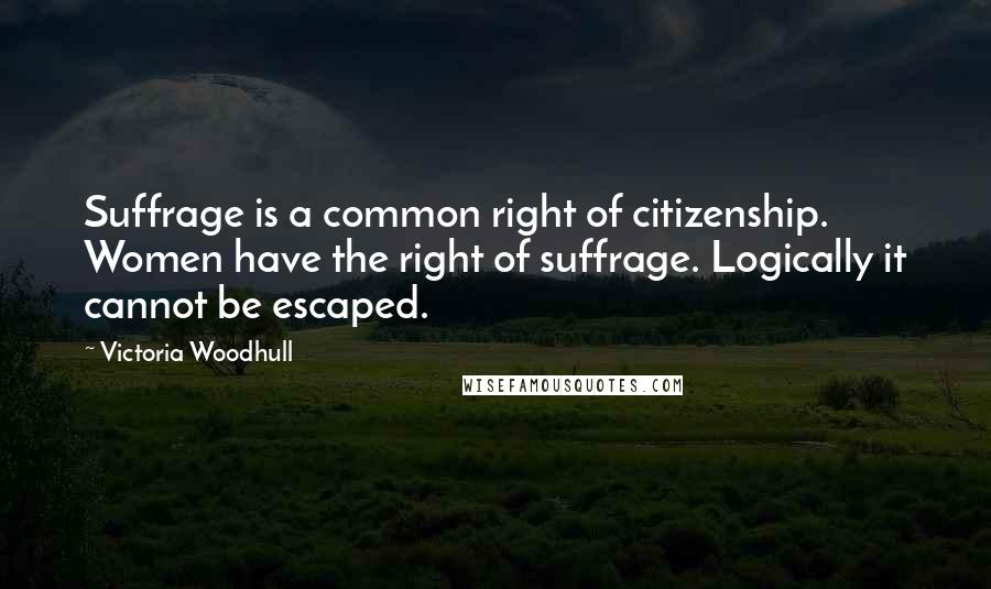 Victoria Woodhull Quotes: Suffrage is a common right of citizenship. Women have the right of suffrage. Logically it cannot be escaped.