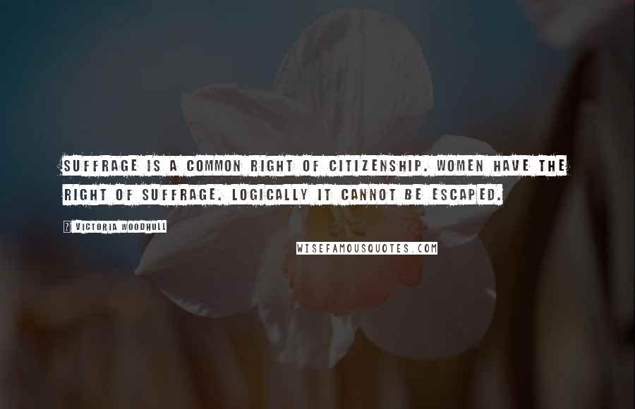 Victoria Woodhull Quotes: Suffrage is a common right of citizenship. Women have the right of suffrage. Logically it cannot be escaped.