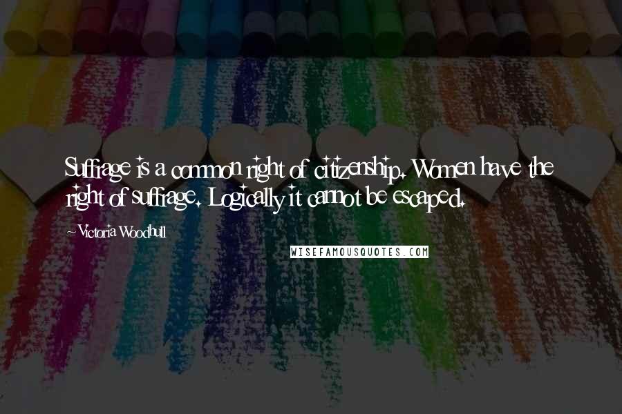 Victoria Woodhull Quotes: Suffrage is a common right of citizenship. Women have the right of suffrage. Logically it cannot be escaped.