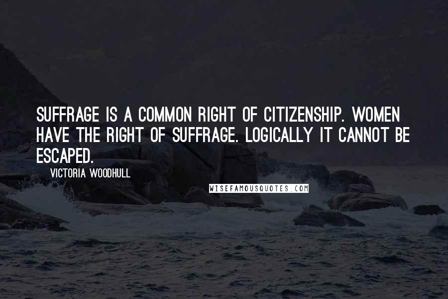 Victoria Woodhull Quotes: Suffrage is a common right of citizenship. Women have the right of suffrage. Logically it cannot be escaped.