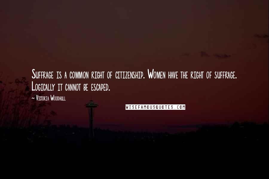 Victoria Woodhull Quotes: Suffrage is a common right of citizenship. Women have the right of suffrage. Logically it cannot be escaped.