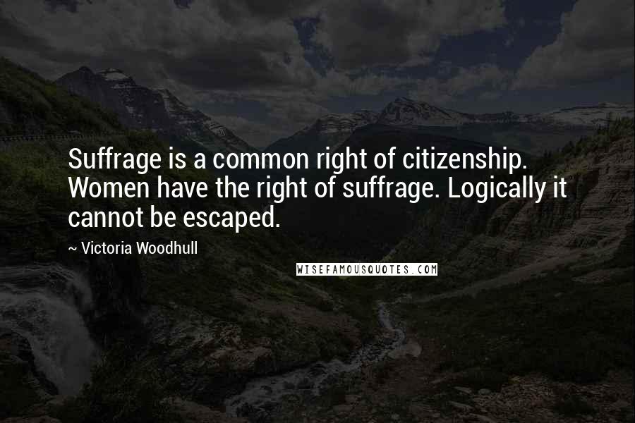 Victoria Woodhull Quotes: Suffrage is a common right of citizenship. Women have the right of suffrage. Logically it cannot be escaped.