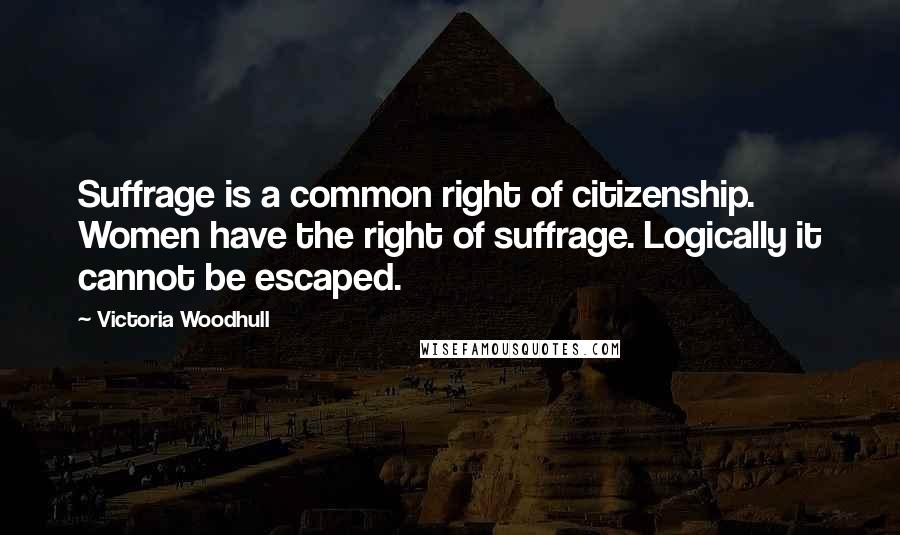 Victoria Woodhull Quotes: Suffrage is a common right of citizenship. Women have the right of suffrage. Logically it cannot be escaped.