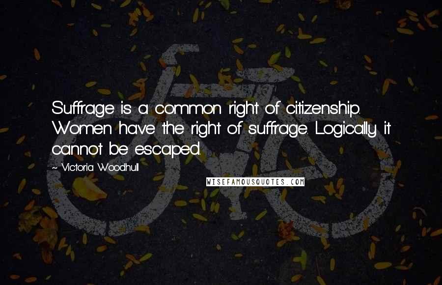 Victoria Woodhull Quotes: Suffrage is a common right of citizenship. Women have the right of suffrage. Logically it cannot be escaped.