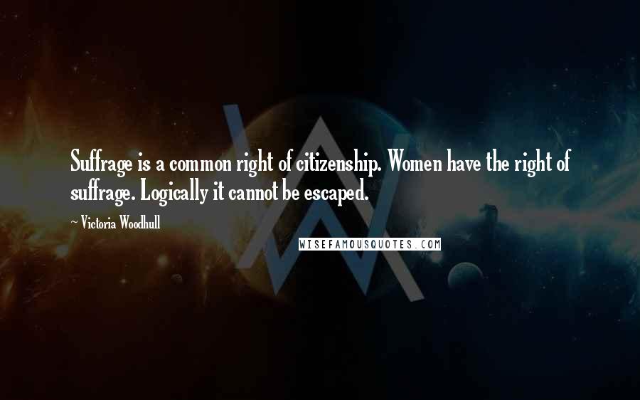 Victoria Woodhull Quotes: Suffrage is a common right of citizenship. Women have the right of suffrage. Logically it cannot be escaped.