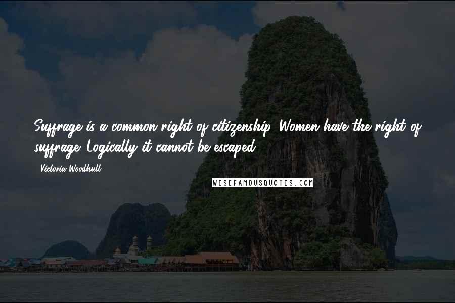 Victoria Woodhull Quotes: Suffrage is a common right of citizenship. Women have the right of suffrage. Logically it cannot be escaped.