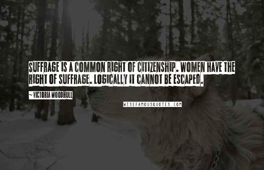 Victoria Woodhull Quotes: Suffrage is a common right of citizenship. Women have the right of suffrage. Logically it cannot be escaped.