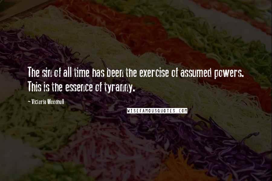 Victoria Woodhull Quotes: The sin of all time has been the exercise of assumed powers. This is the essence of tyranny.