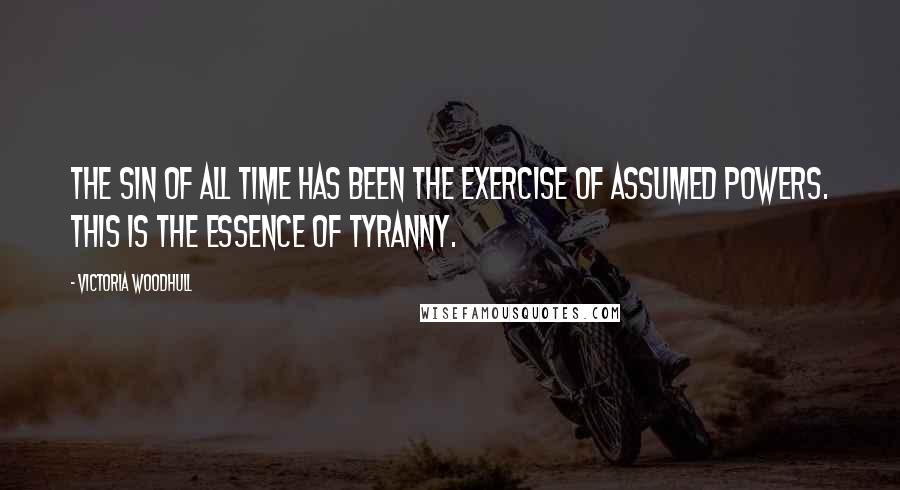 Victoria Woodhull Quotes: The sin of all time has been the exercise of assumed powers. This is the essence of tyranny.