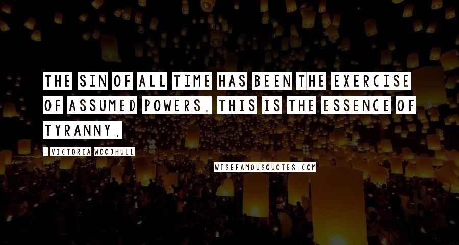 Victoria Woodhull Quotes: The sin of all time has been the exercise of assumed powers. This is the essence of tyranny.