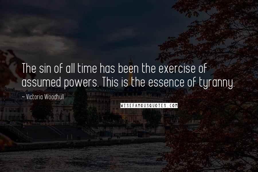 Victoria Woodhull Quotes: The sin of all time has been the exercise of assumed powers. This is the essence of tyranny.