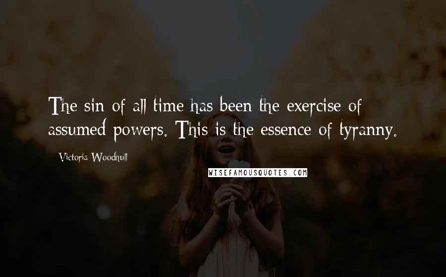 Victoria Woodhull Quotes: The sin of all time has been the exercise of assumed powers. This is the essence of tyranny.