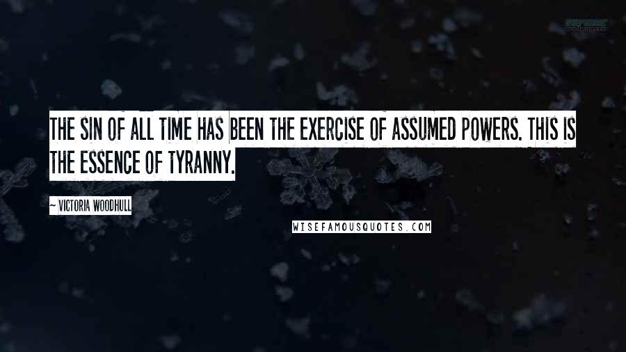 Victoria Woodhull Quotes: The sin of all time has been the exercise of assumed powers. This is the essence of tyranny.