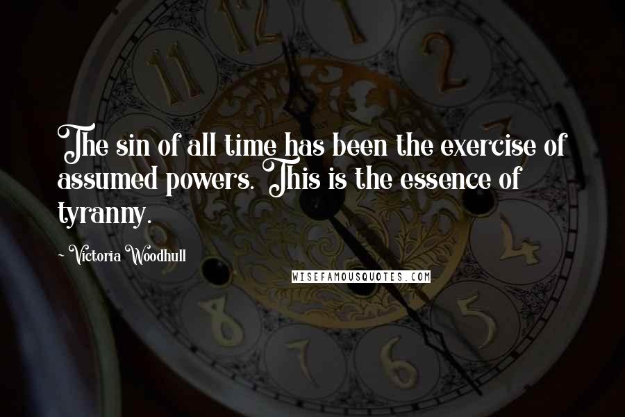 Victoria Woodhull Quotes: The sin of all time has been the exercise of assumed powers. This is the essence of tyranny.