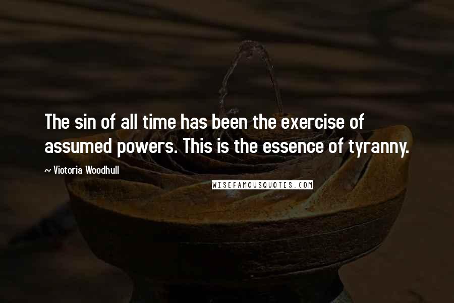 Victoria Woodhull Quotes: The sin of all time has been the exercise of assumed powers. This is the essence of tyranny.