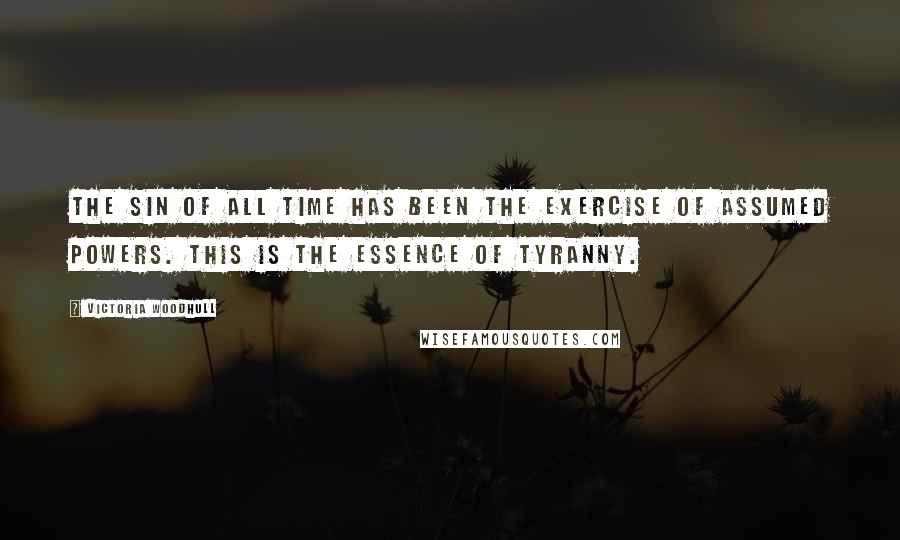 Victoria Woodhull Quotes: The sin of all time has been the exercise of assumed powers. This is the essence of tyranny.