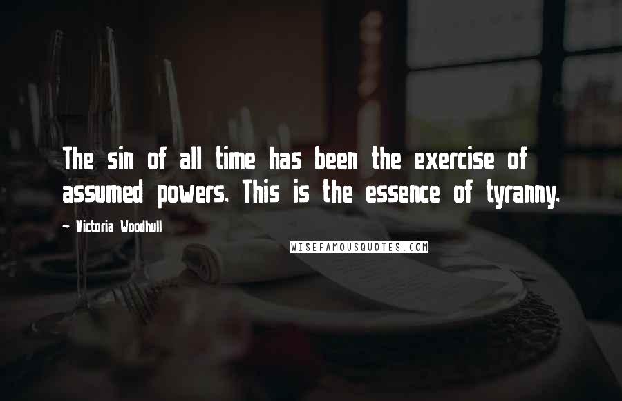 Victoria Woodhull Quotes: The sin of all time has been the exercise of assumed powers. This is the essence of tyranny.