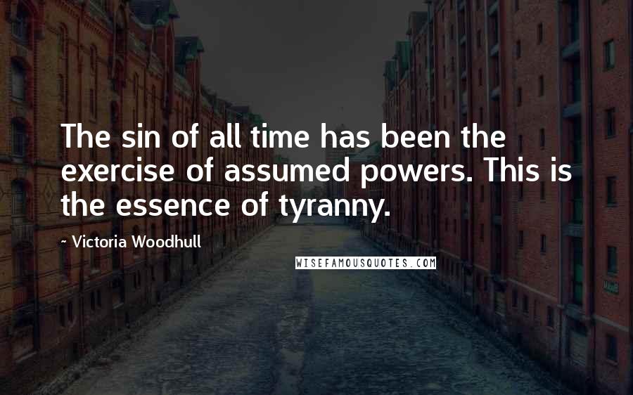 Victoria Woodhull Quotes: The sin of all time has been the exercise of assumed powers. This is the essence of tyranny.