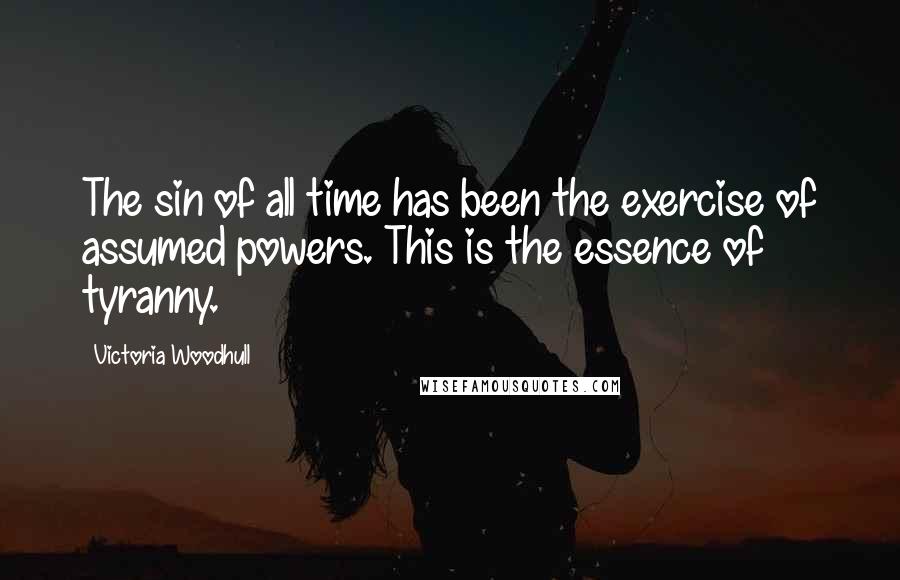 Victoria Woodhull Quotes: The sin of all time has been the exercise of assumed powers. This is the essence of tyranny.