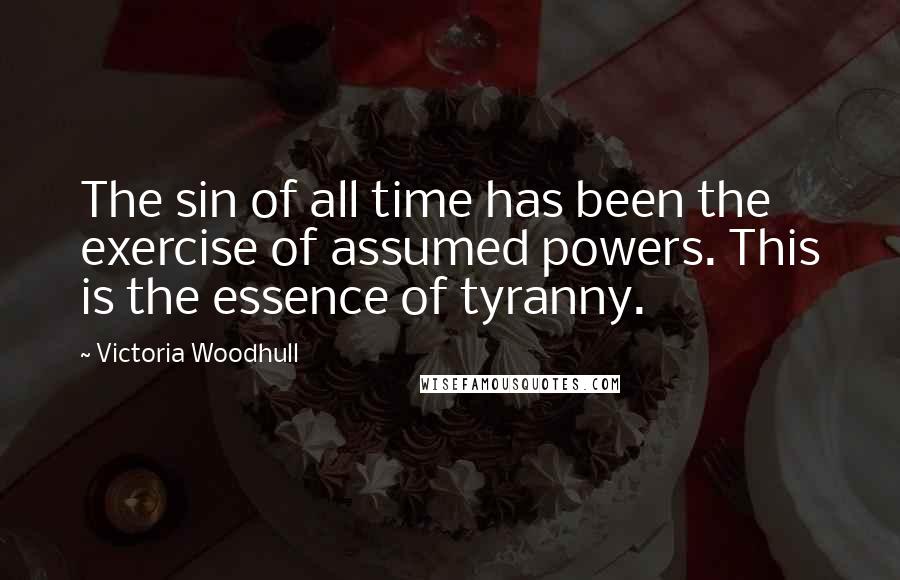 Victoria Woodhull Quotes: The sin of all time has been the exercise of assumed powers. This is the essence of tyranny.