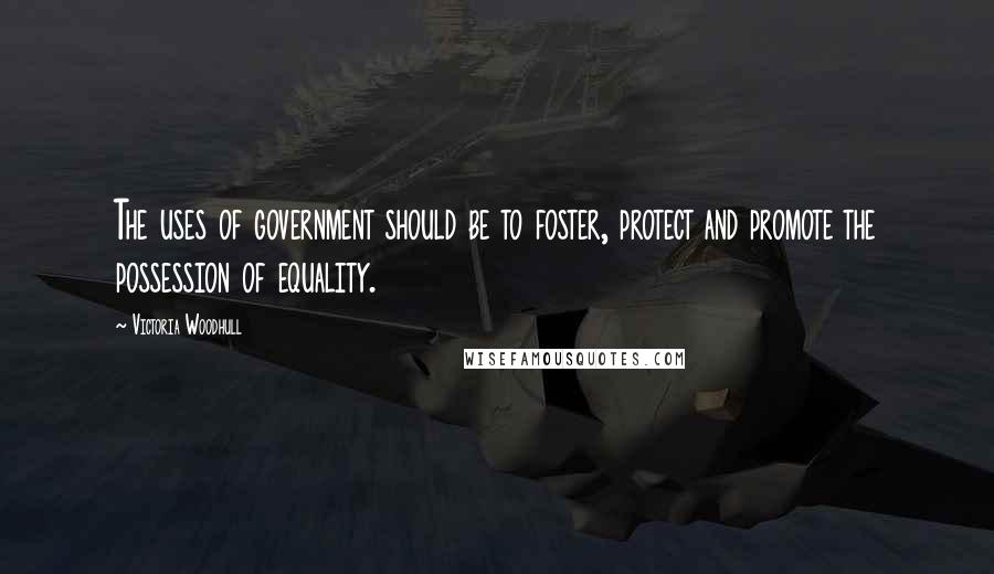 Victoria Woodhull Quotes: The uses of government should be to foster, protect and promote the possession of equality.